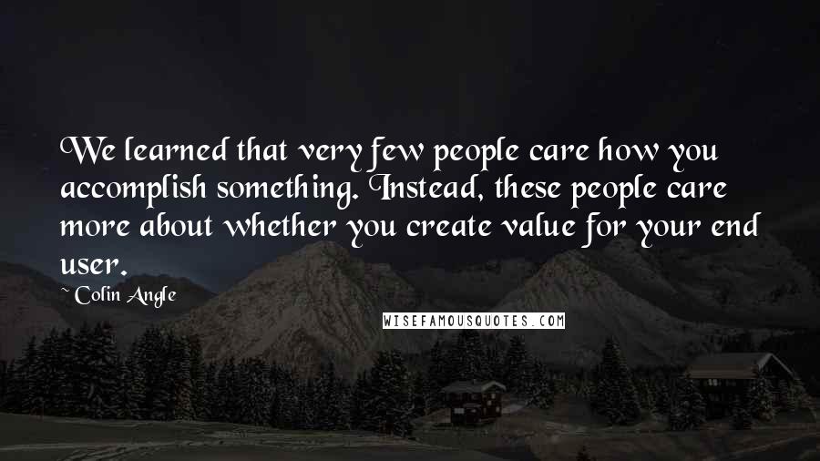 Colin Angle Quotes: We learned that very few people care how you accomplish something. Instead, these people care more about whether you create value for your end user.