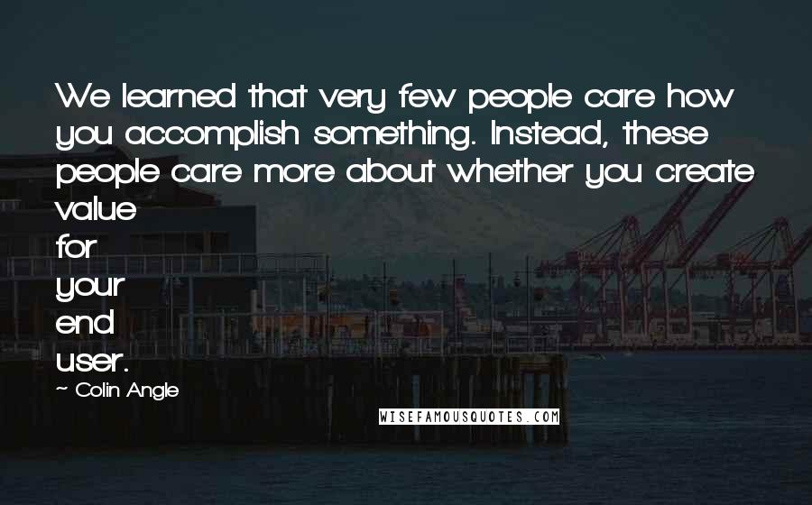 Colin Angle Quotes: We learned that very few people care how you accomplish something. Instead, these people care more about whether you create value for your end user.