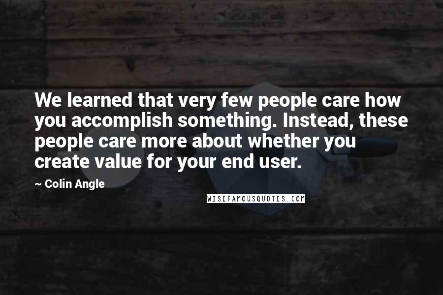 Colin Angle Quotes: We learned that very few people care how you accomplish something. Instead, these people care more about whether you create value for your end user.