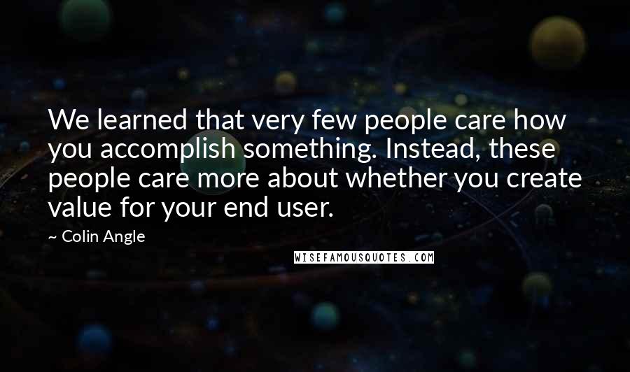 Colin Angle Quotes: We learned that very few people care how you accomplish something. Instead, these people care more about whether you create value for your end user.