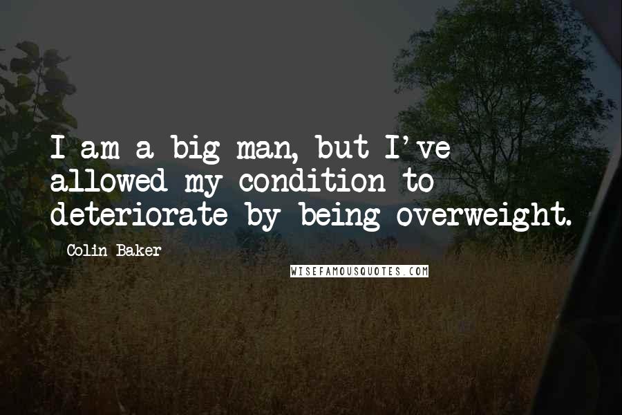 Colin Baker Quotes: I am a big man, but I've allowed my condition to deteriorate by being overweight.