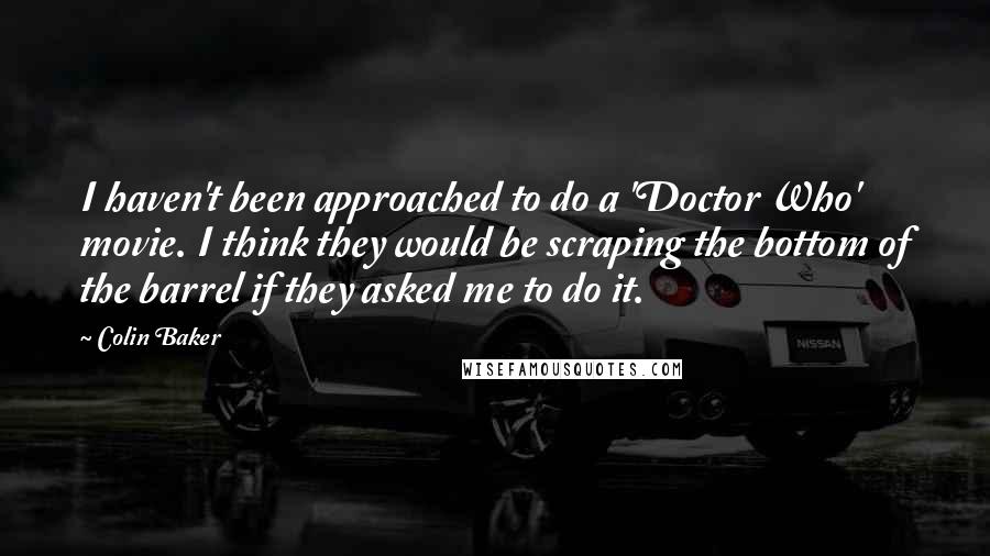 Colin Baker Quotes: I haven't been approached to do a 'Doctor Who' movie. I think they would be scraping the bottom of the barrel if they asked me to do it.