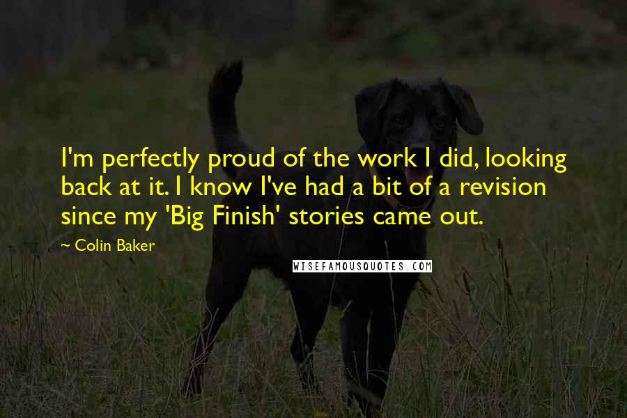 Colin Baker Quotes: I'm perfectly proud of the work I did, looking back at it. I know I've had a bit of a revision since my 'Big Finish' stories came out.