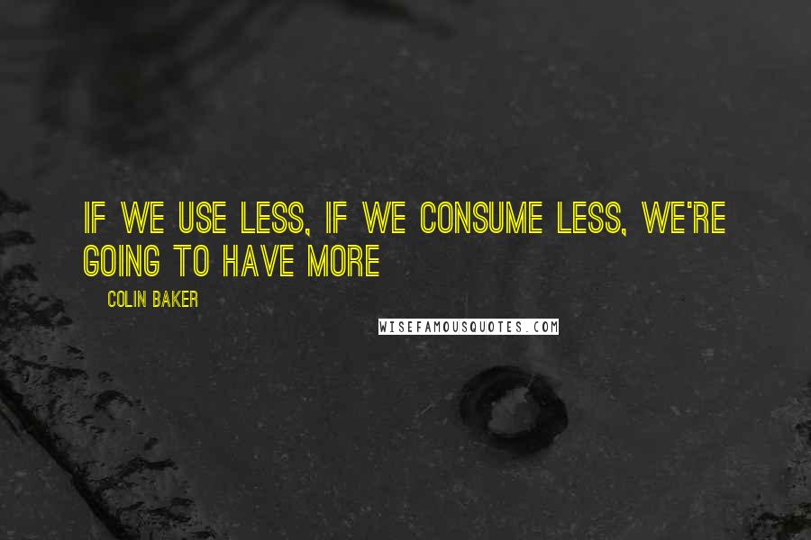 Colin Baker Quotes: If we use less, if we consume less, we're going to have more