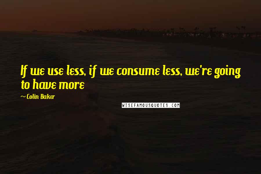 Colin Baker Quotes: If we use less, if we consume less, we're going to have more
