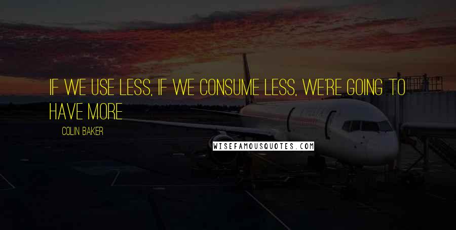 Colin Baker Quotes: If we use less, if we consume less, we're going to have more