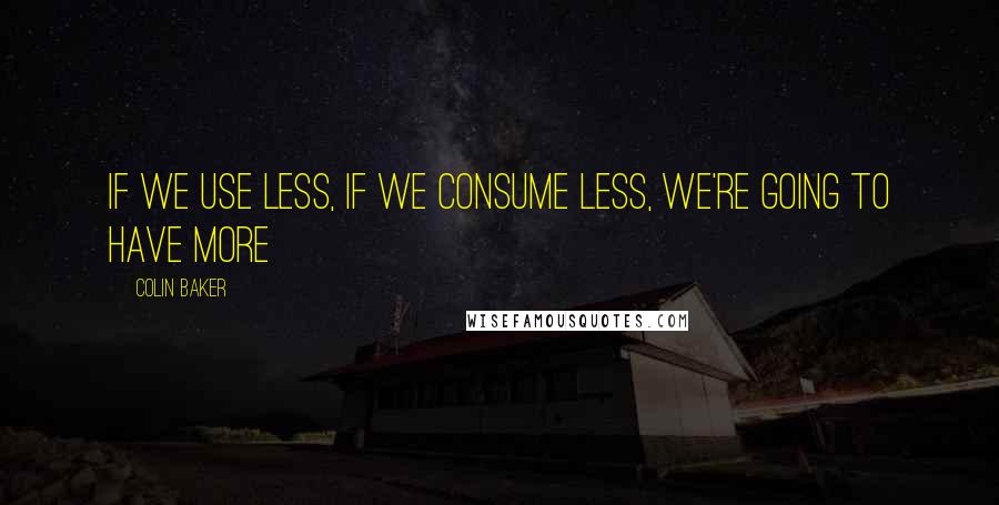 Colin Baker Quotes: If we use less, if we consume less, we're going to have more