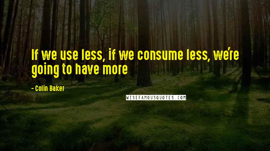 Colin Baker Quotes: If we use less, if we consume less, we're going to have more