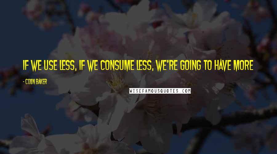 Colin Baker Quotes: If we use less, if we consume less, we're going to have more