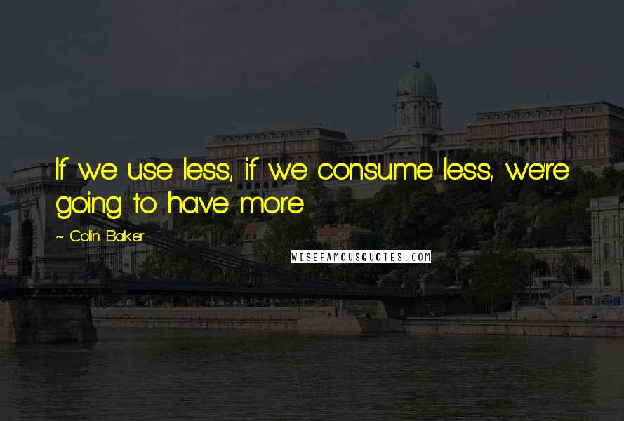 Colin Baker Quotes: If we use less, if we consume less, we're going to have more