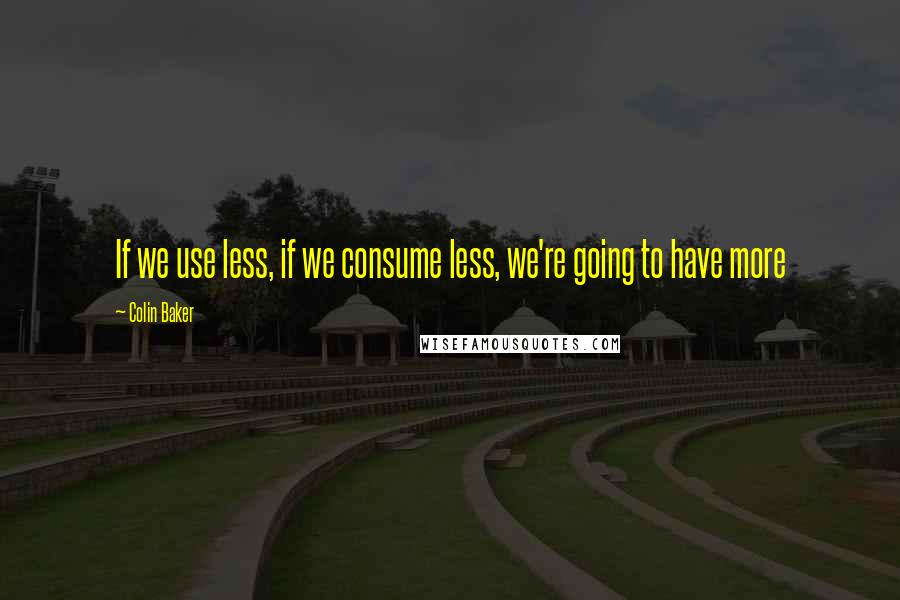 Colin Baker Quotes: If we use less, if we consume less, we're going to have more