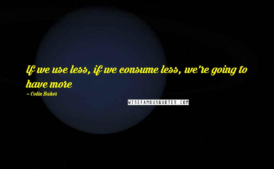 Colin Baker Quotes: If we use less, if we consume less, we're going to have more