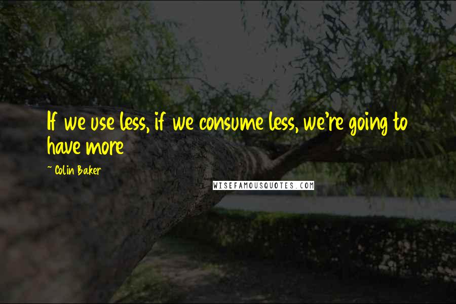 Colin Baker Quotes: If we use less, if we consume less, we're going to have more