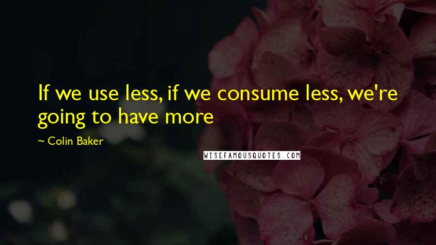 Colin Baker Quotes: If we use less, if we consume less, we're going to have more