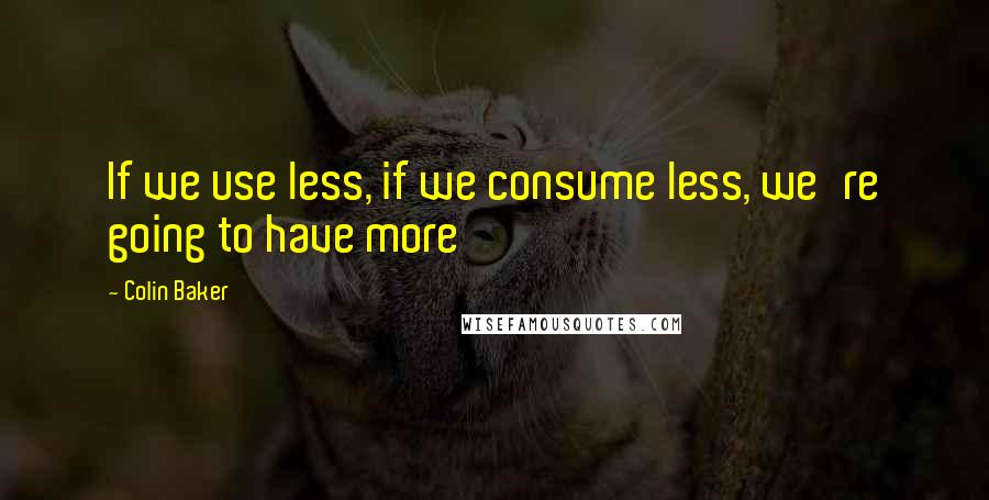 Colin Baker Quotes: If we use less, if we consume less, we're going to have more