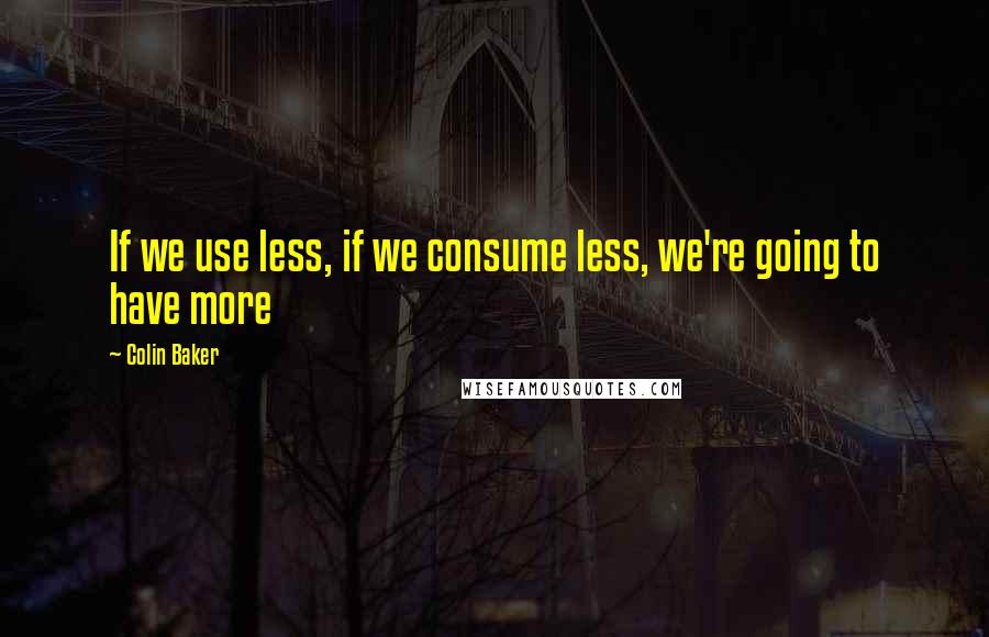 Colin Baker Quotes: If we use less, if we consume less, we're going to have more