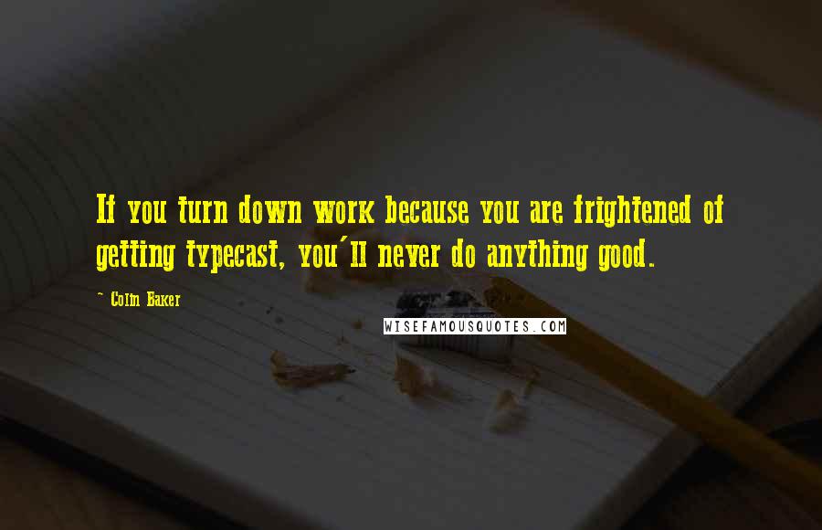 Colin Baker Quotes: If you turn down work because you are frightened of getting typecast, you'll never do anything good.