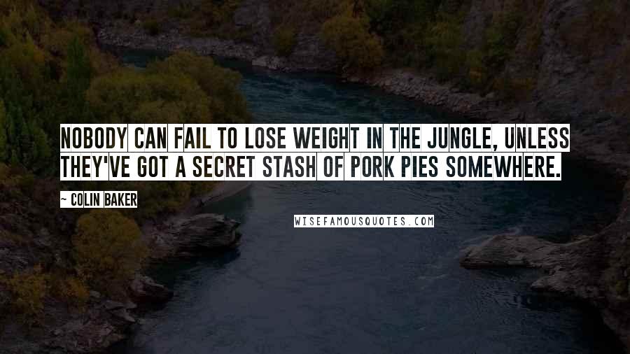 Colin Baker Quotes: Nobody can fail to lose weight in the jungle, unless they've got a secret stash of pork pies somewhere.