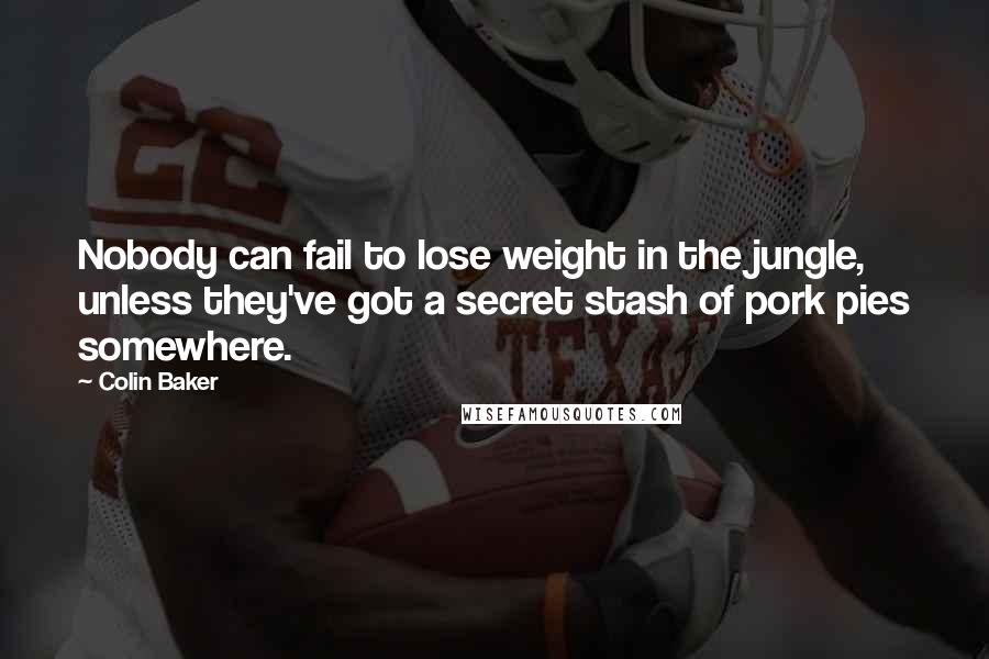 Colin Baker Quotes: Nobody can fail to lose weight in the jungle, unless they've got a secret stash of pork pies somewhere.