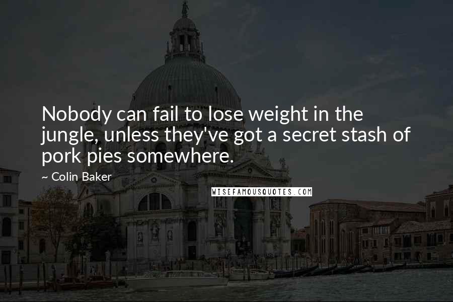 Colin Baker Quotes: Nobody can fail to lose weight in the jungle, unless they've got a secret stash of pork pies somewhere.