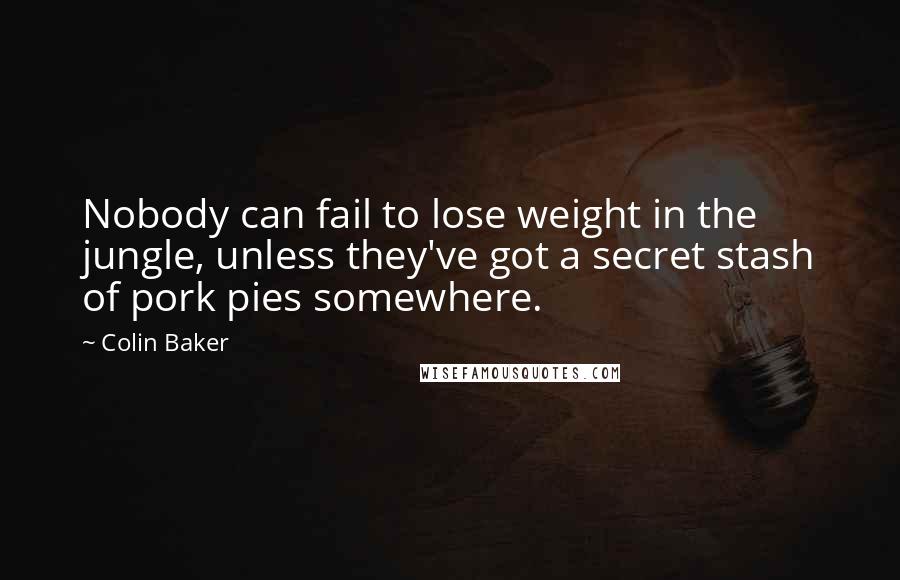 Colin Baker Quotes: Nobody can fail to lose weight in the jungle, unless they've got a secret stash of pork pies somewhere.