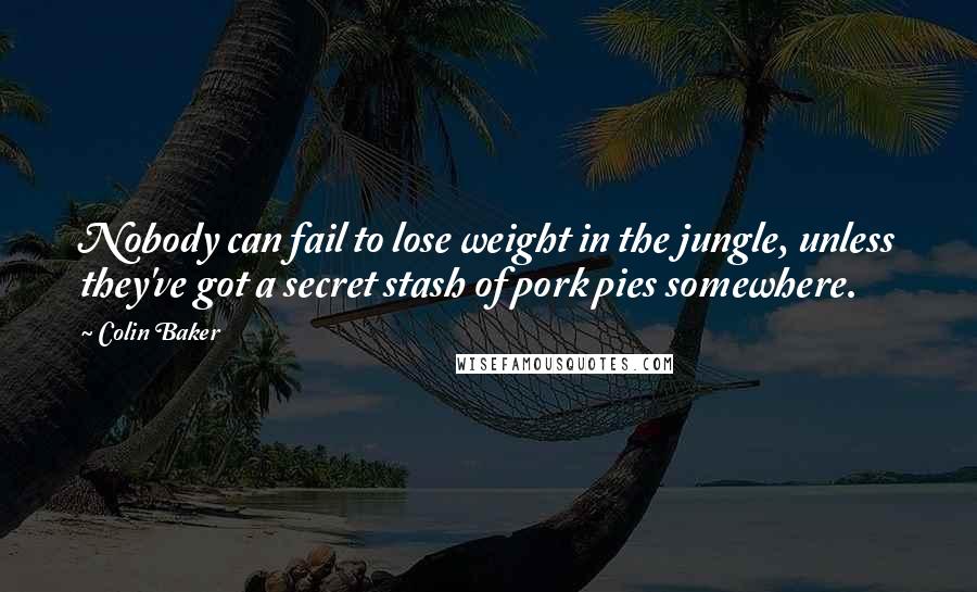 Colin Baker Quotes: Nobody can fail to lose weight in the jungle, unless they've got a secret stash of pork pies somewhere.