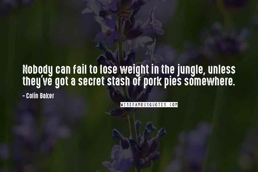 Colin Baker Quotes: Nobody can fail to lose weight in the jungle, unless they've got a secret stash of pork pies somewhere.