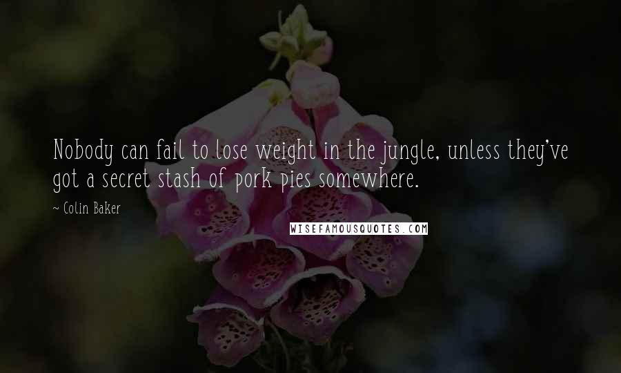 Colin Baker Quotes: Nobody can fail to lose weight in the jungle, unless they've got a secret stash of pork pies somewhere.