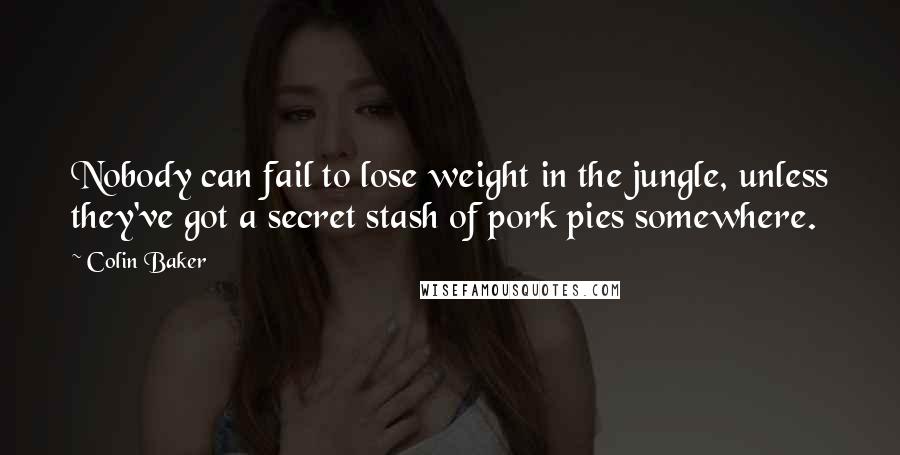 Colin Baker Quotes: Nobody can fail to lose weight in the jungle, unless they've got a secret stash of pork pies somewhere.