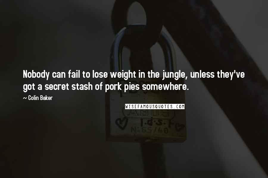 Colin Baker Quotes: Nobody can fail to lose weight in the jungle, unless they've got a secret stash of pork pies somewhere.