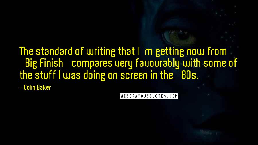 Colin Baker Quotes: The standard of writing that I'm getting now from 'Big Finish' compares very favourably with some of the stuff I was doing on screen in the '80s.