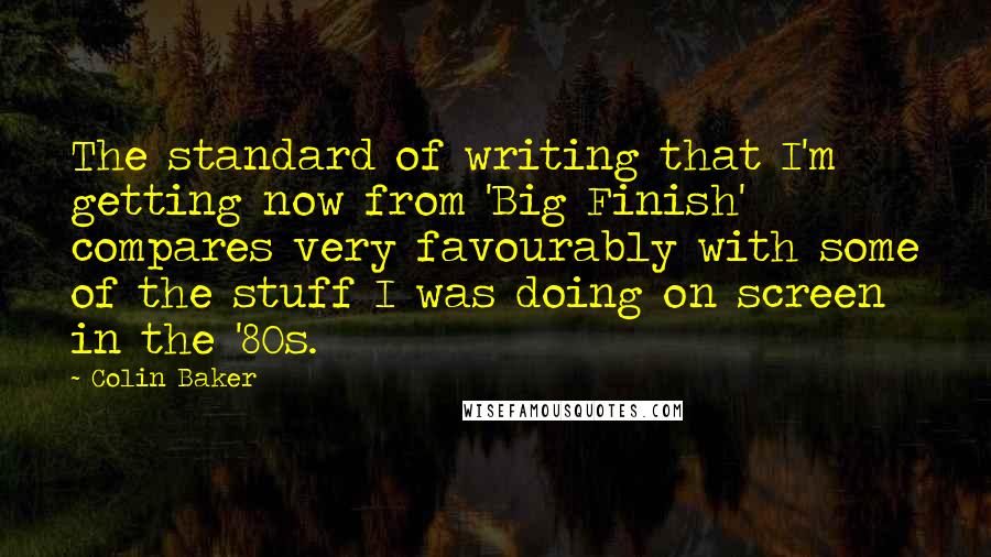 Colin Baker Quotes: The standard of writing that I'm getting now from 'Big Finish' compares very favourably with some of the stuff I was doing on screen in the '80s.