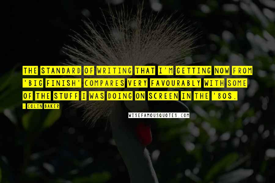 Colin Baker Quotes: The standard of writing that I'm getting now from 'Big Finish' compares very favourably with some of the stuff I was doing on screen in the '80s.