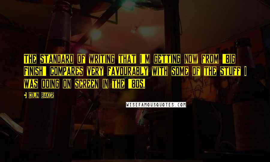 Colin Baker Quotes: The standard of writing that I'm getting now from 'Big Finish' compares very favourably with some of the stuff I was doing on screen in the '80s.