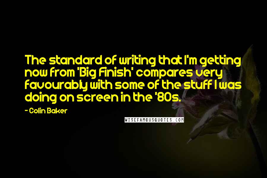 Colin Baker Quotes: The standard of writing that I'm getting now from 'Big Finish' compares very favourably with some of the stuff I was doing on screen in the '80s.