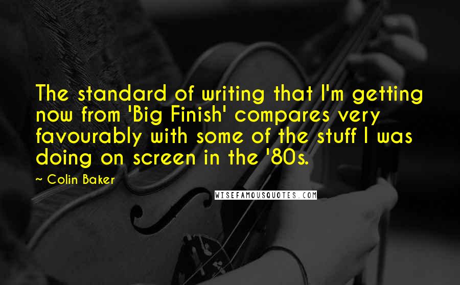Colin Baker Quotes: The standard of writing that I'm getting now from 'Big Finish' compares very favourably with some of the stuff I was doing on screen in the '80s.
