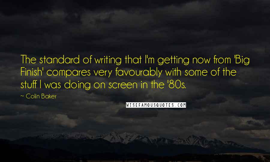 Colin Baker Quotes: The standard of writing that I'm getting now from 'Big Finish' compares very favourably with some of the stuff I was doing on screen in the '80s.