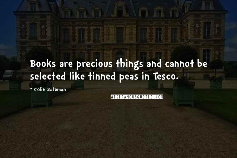 Colin Bateman Quotes: Books are precious things and cannot be selected like tinned peas in Tesco.