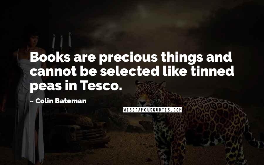 Colin Bateman Quotes: Books are precious things and cannot be selected like tinned peas in Tesco.
