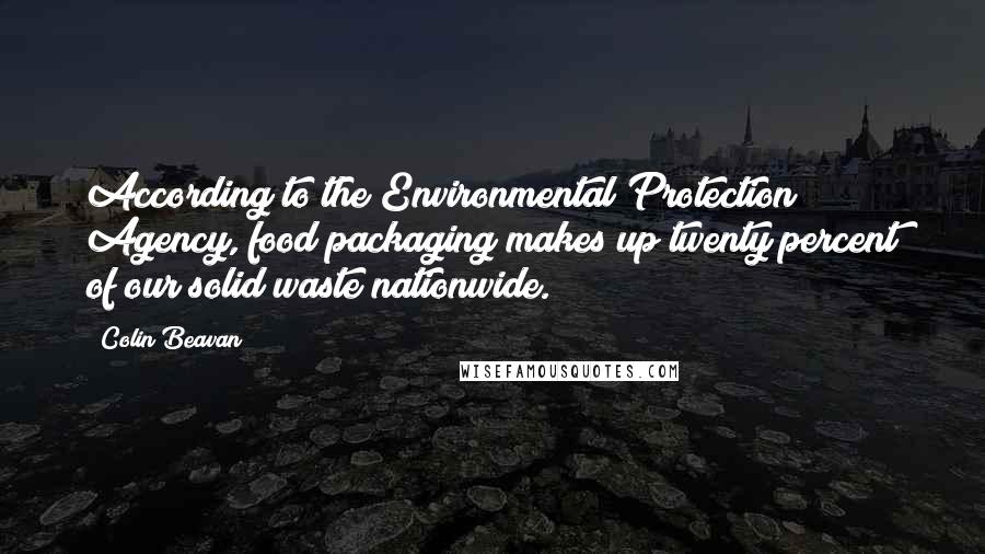 Colin Beavan Quotes: According to the Environmental Protection Agency, food packaging makes up twenty percent of our solid waste nationwide.