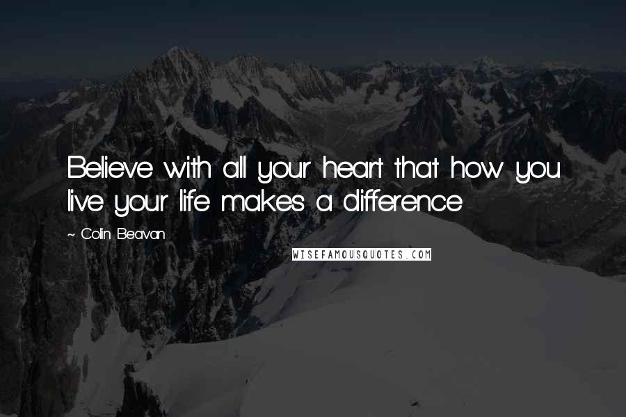 Colin Beavan Quotes: Believe with all your heart that how you live your life makes a difference