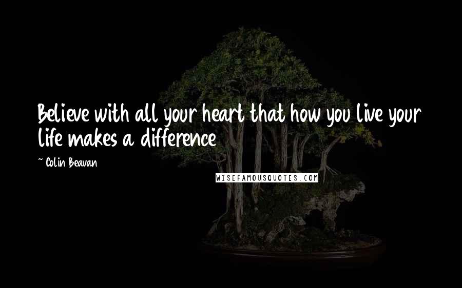 Colin Beavan Quotes: Believe with all your heart that how you live your life makes a difference