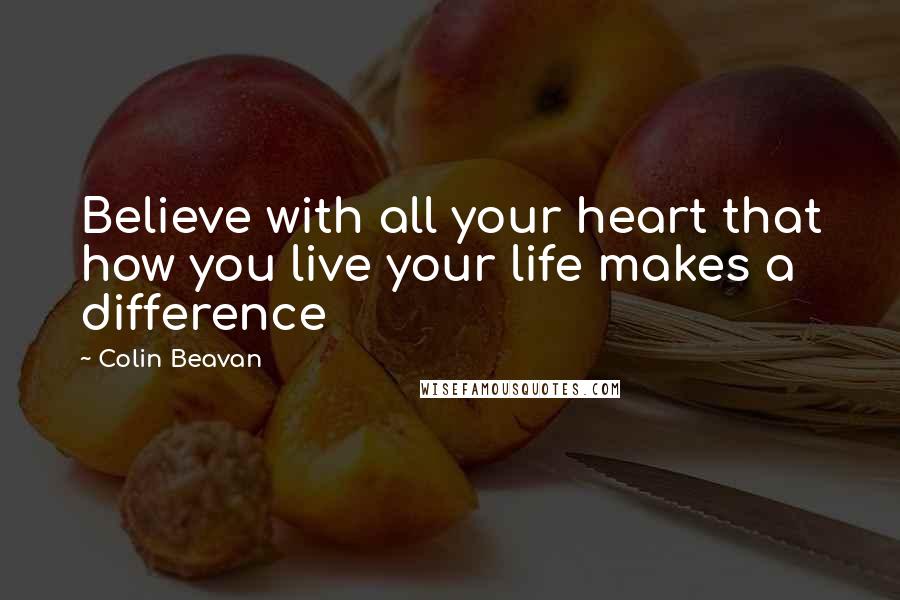 Colin Beavan Quotes: Believe with all your heart that how you live your life makes a difference