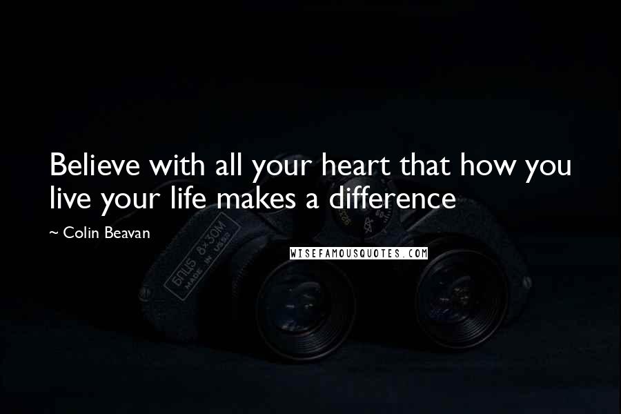 Colin Beavan Quotes: Believe with all your heart that how you live your life makes a difference