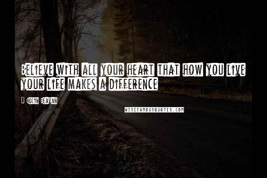 Colin Beavan Quotes: Believe with all your heart that how you live your life makes a difference