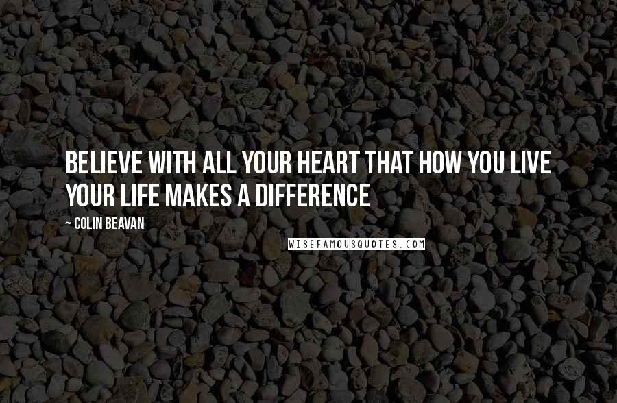 Colin Beavan Quotes: Believe with all your heart that how you live your life makes a difference