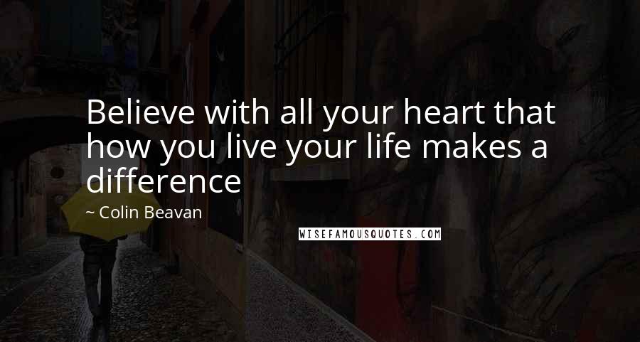 Colin Beavan Quotes: Believe with all your heart that how you live your life makes a difference