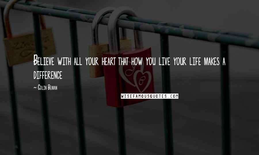 Colin Beavan Quotes: Believe with all your heart that how you live your life makes a difference