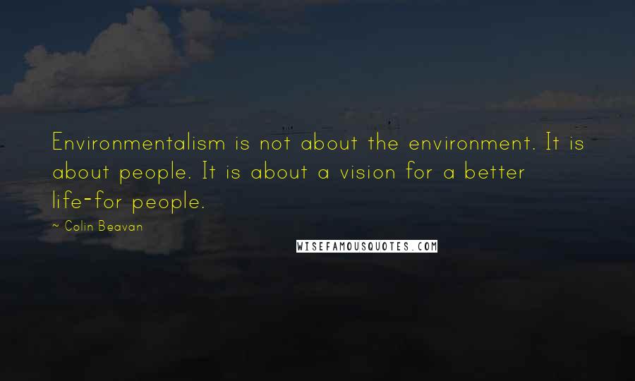 Colin Beavan Quotes: Environmentalism is not about the environment. It is about people. It is about a vision for a better life-for people.