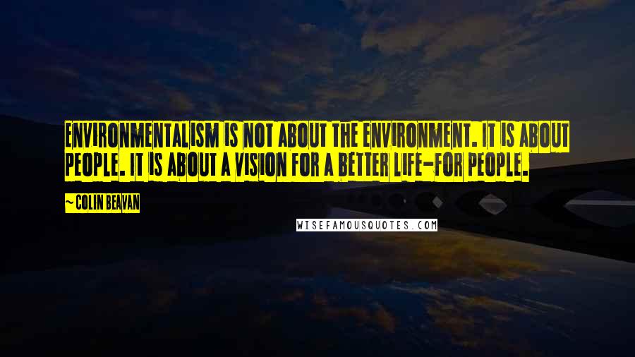 Colin Beavan Quotes: Environmentalism is not about the environment. It is about people. It is about a vision for a better life-for people.
